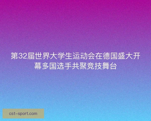 第32届世界大学生运动会在德国盛大开幕多国选手共聚竞技舞台